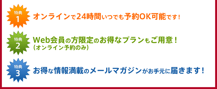 1.オンラインで24時間いつでも予約OK可能です！ 2.Web会員の方限定のお得なプランもご用意！ 3.お得な情報満載のメールマガジンがお手元に届きます！