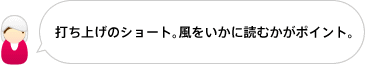 打ち上げのショート。風をいかに読むかがポイント。